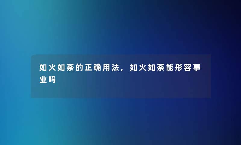 如火如荼的正确用法,如火如荼能形容事业吗 如火如荼的正确用法,如火如荼能形容事业吗