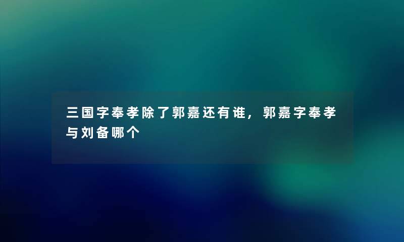 三国字奉孝除了郭嘉还有谁,郭嘉字奉孝与刘备哪个