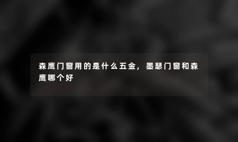 森鹰门窗用的是什么五金,墨瑟门窗和森鹰哪个好 森鹰门窗用的是什么五金,墨瑟门窗和森鹰哪个好