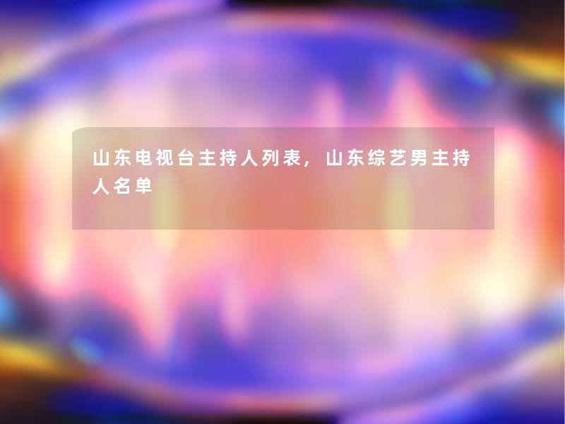 山东电视台主持人列表,山东综艺男主持人名单 山东电视台主持人列表,山东综艺男主持人名单