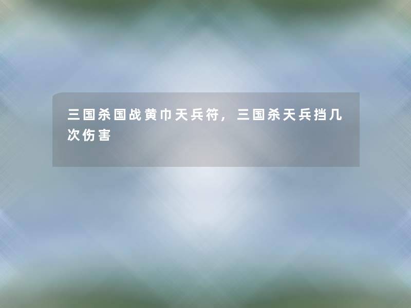 三国杀国战黄巾天兵符,三国杀天兵挡几次伤害 三国杀国战黄巾天兵符,三国杀天兵挡几次伤害