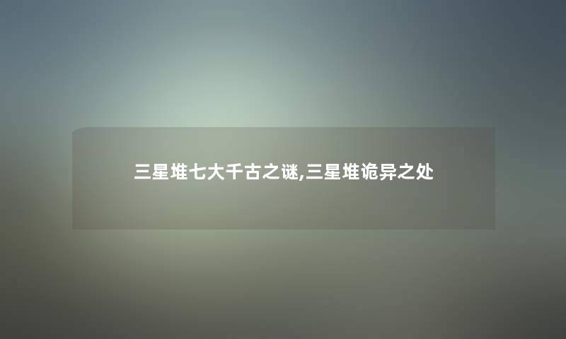 三星堆七大千古之谜,三星堆诡异之处 三星堆七大千古之谜,三星堆诡异之处