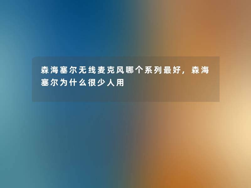 森海塞尔无线麦克风哪个系列好,森海塞尔为什么很少人用 森海塞尔无线麦克风哪个系列好,森海塞尔为什么很少人用