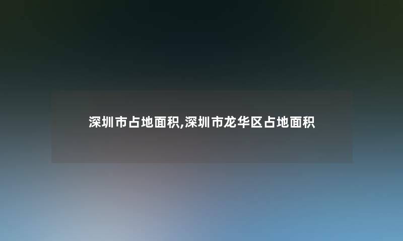 深圳市占地面积,深圳市龙华区占地面积 深圳市占地面积,深圳市龙华区占地面积