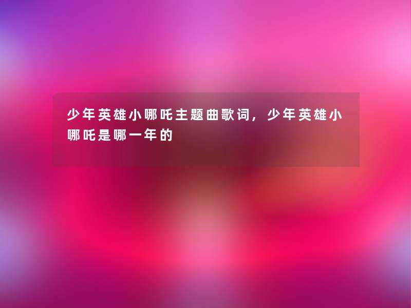 少年英雄小哪吒主题曲歌词,少年英雄小哪吒是哪一年的 少年英雄小哪吒主题曲歌词,少年英雄小哪吒是哪一年的