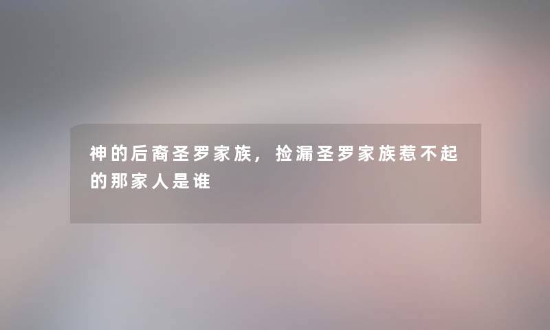 神的后裔圣罗家族,捡漏圣罗家族惹不起的那家人是谁 神的后裔圣罗家族,捡漏圣罗家族惹不起的那家人是谁