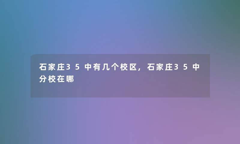 石家庄35中有几个校区,石家庄35中分校在哪 石家庄35中有几个校区,石家庄35中分校在哪