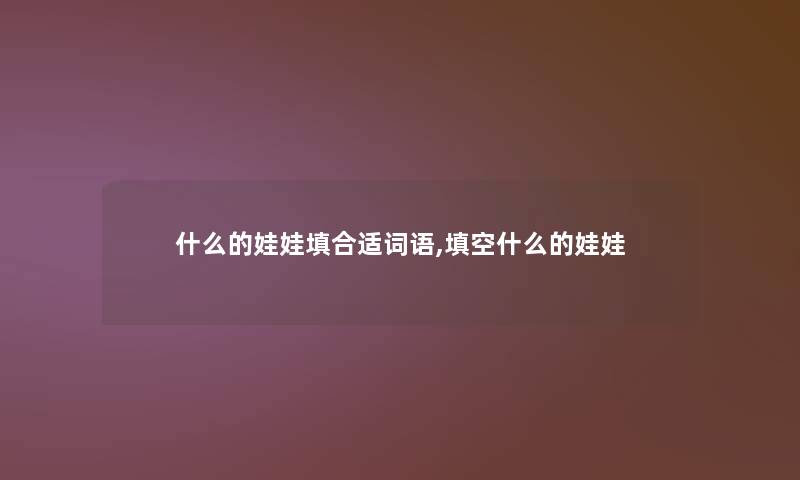 什么的娃娃填合适词语,填空什么的娃娃 什么的娃娃填合适词语,填空什么的娃娃
