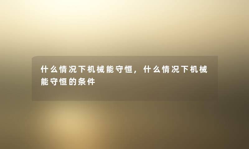 什么情况下机械能守恒,什么情况下机械能守恒的条件 什么情况下机械能守恒,什么情况下机械能守恒的条件