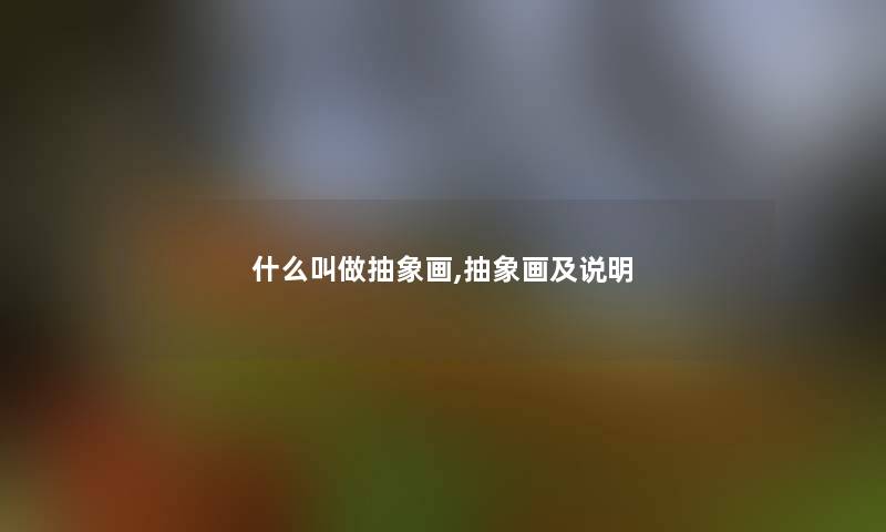 什么叫做抽象画,抽象画及说明 什么叫做抽象画,抽象画及说明