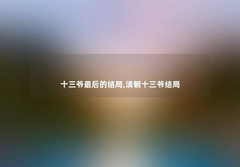 十三爷这里要说的结局,清朝十三爷结局 十三爷这里要说的结局,清朝十三爷结局