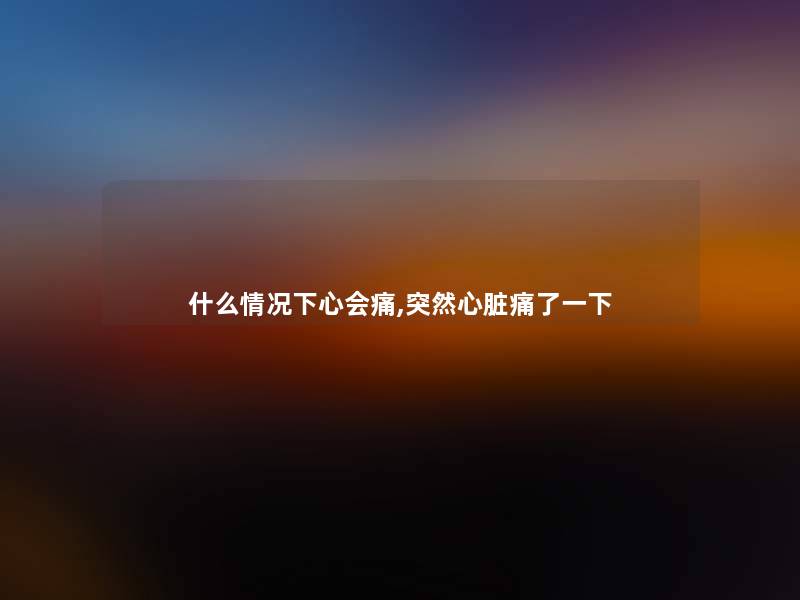 什么情况下心会痛,突然心脏痛了一下 什么情况下心会痛,突然心脏痛了一下