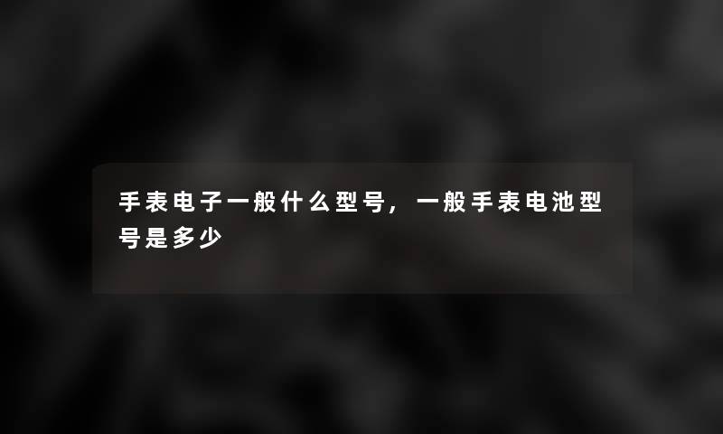 手表电子一般什么型号,一般手表电池型号是多少 手表电子一般什么型号,一般手表电池型号是多少