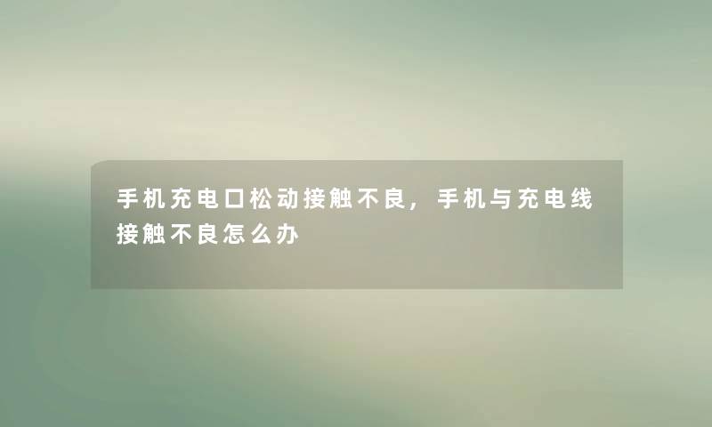 手机充电口松动接触不良,手机与充电线接触不良怎么办