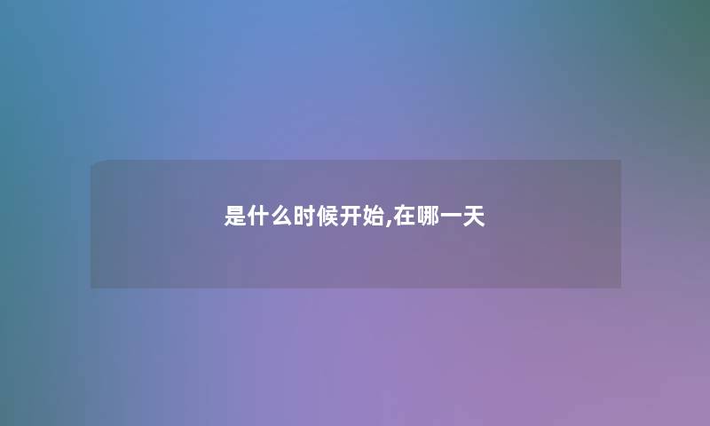 是什么时候开始,在哪一天 是什么时候开始,在哪一天