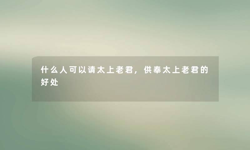 什么人可以请太上老君,供奉太上老君的好处