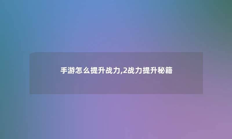 手游怎么提升战力,2战力提升秘籍 手游怎么提升战力,2战力提升秘籍