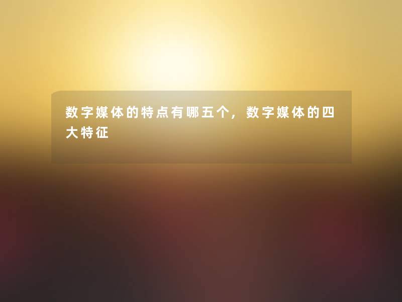 数字媒体的特点有哪五个,数字媒体的四大特征 数字媒体的特点有哪五个,数字媒体的四大特征