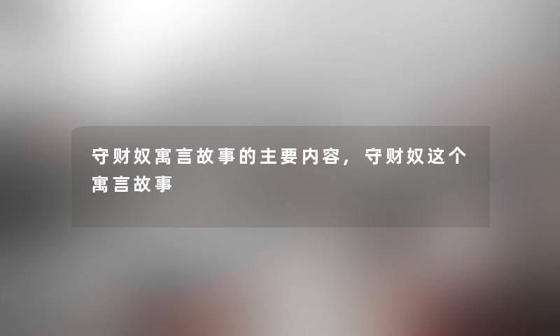 守财奴寓言故事的主要内容,守财奴这个寓言故事 守财奴寓言故事的主要内容,守财奴这个寓言故事