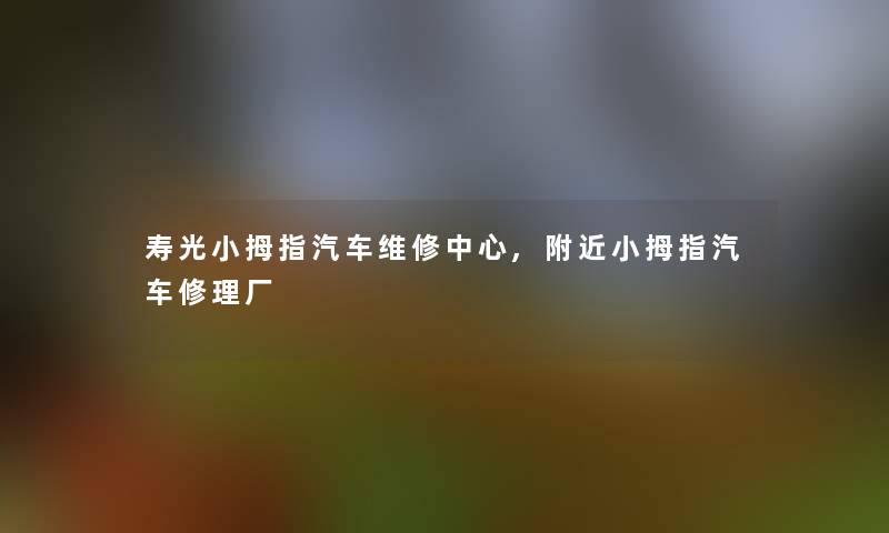 寿光小拇指汽车维修中心,附近小拇指汽车修理厂 寿光小拇指汽车维修中心,附近小拇指汽车修理厂