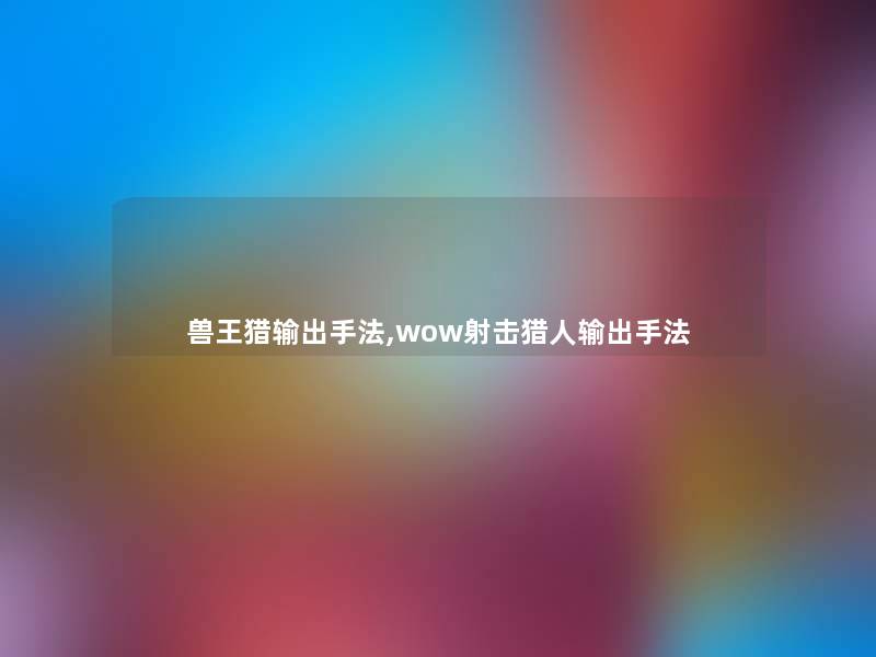 兽王猎输出手法,wow射击猎人输出手法 兽王猎输出手法,wow射击猎人输出手法