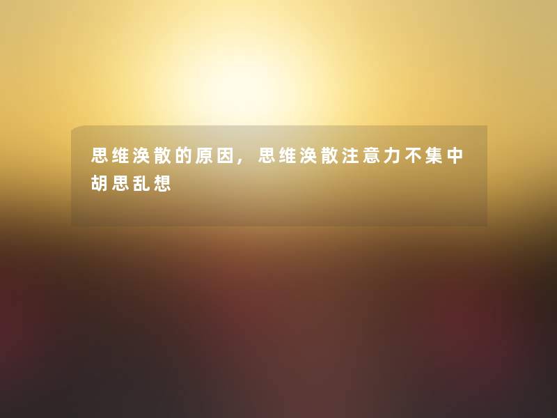 思维涣散的原因,思维涣散注意力不集中胡思乱想