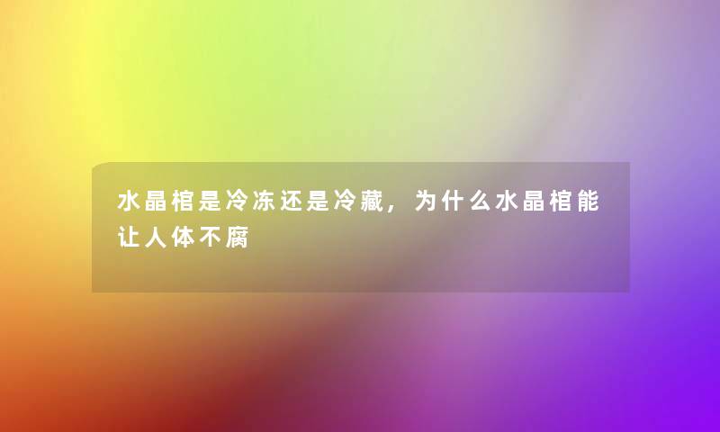 水晶棺是冷冻还是冷藏,为什么水晶棺能让人体不腐 水晶棺是冷冻还是冷藏,为什么水晶棺能让人体不腐