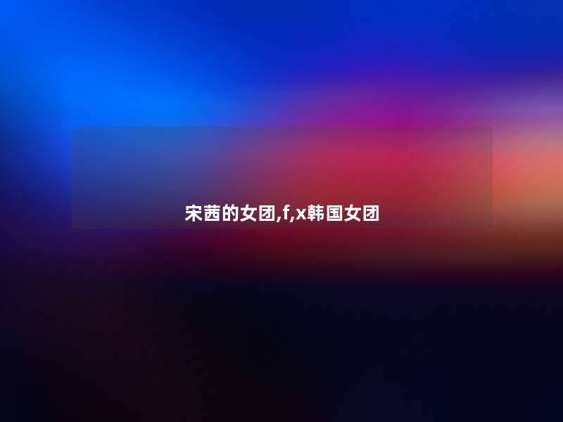 宋茜的女团,f,x韩国女团 宋茜的女团,f,x韩国女团
