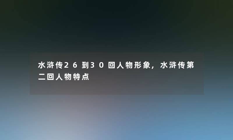 水浒传26到30回人物形象,水浒传第二回人物特点 水浒传26到30回人物形象,水浒传第二回人物特点