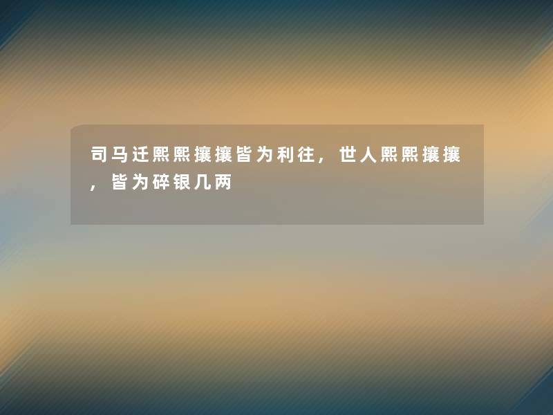 司马迁熙熙攘攘皆为利往,世人熙熙攘攘,皆为碎银几两