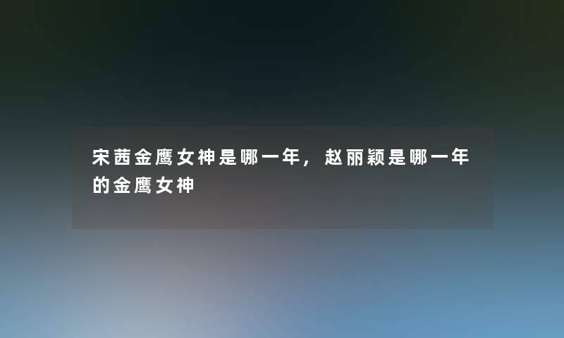 宋茜金鹰女神是哪一年,赵丽颖是哪一年的金鹰女神