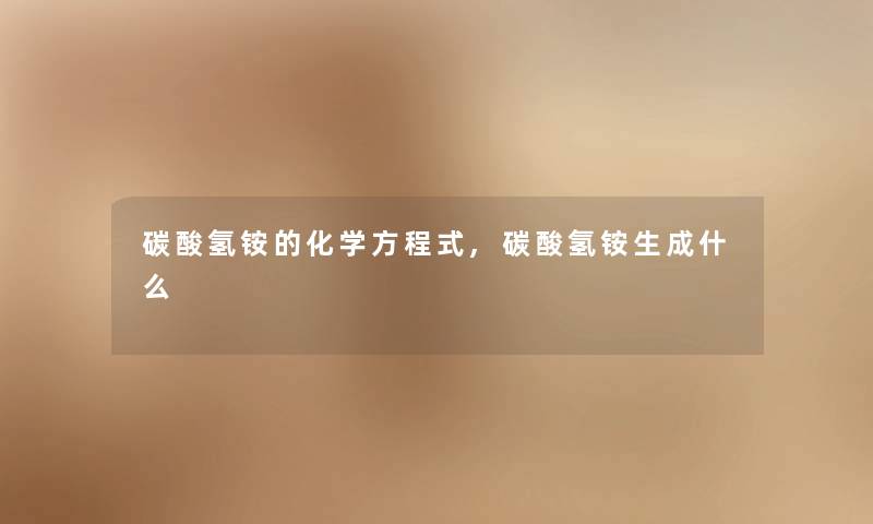 碳酸氢铵的化学方程式,碳酸氢铵生成什么 碳酸氢铵的化学方程式,碳酸氢铵生成什么