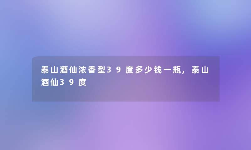 泰山酒仙浓香型39度多少钱一瓶,泰山酒仙39度 泰山酒仙浓香型39度多少钱一瓶,泰山酒仙39度
