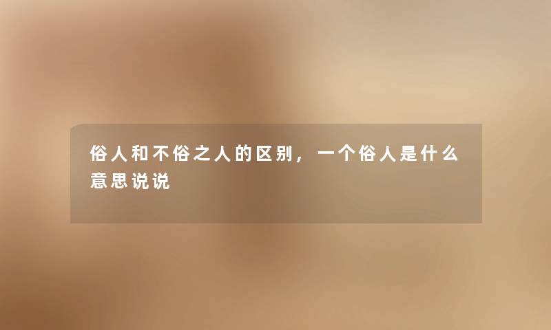 俗人和不俗之人的区别,一个俗人是什么意思说说 俗人和不俗之人的区别,一个俗人是什么意思说说