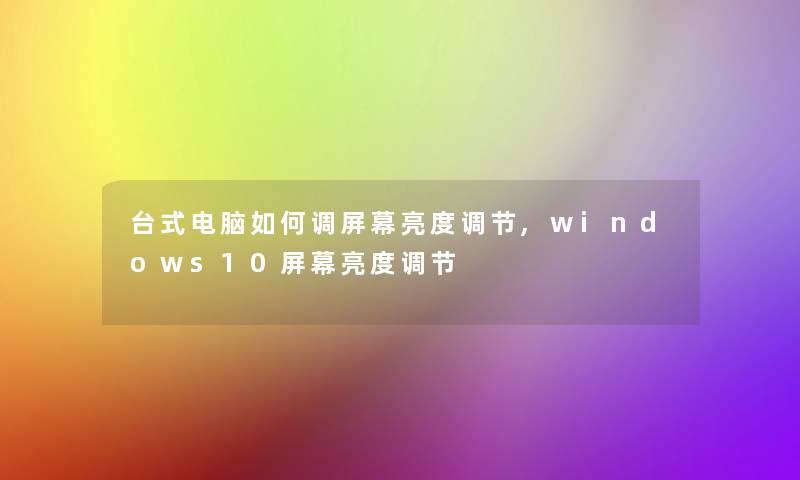 台式电脑如何调屏幕亮度调节,windows10屏幕亮度调节 台式电脑如何调屏幕亮度调节,windows10屏幕亮度调节