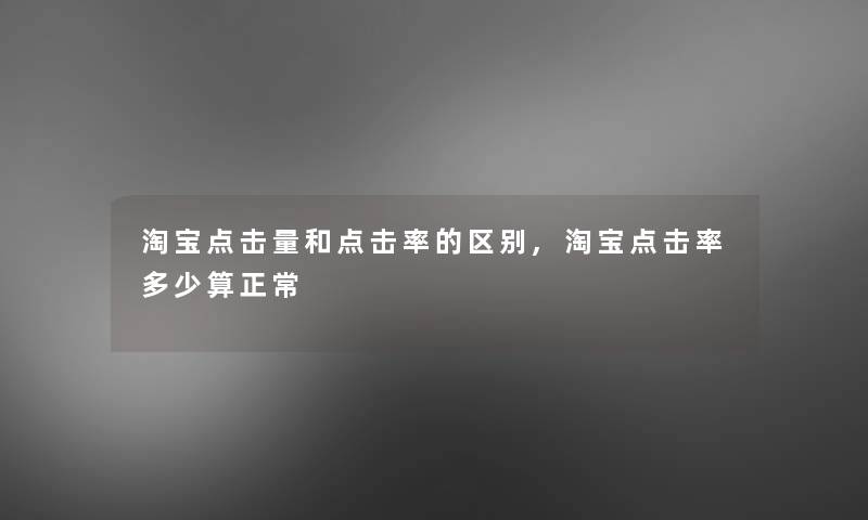 淘宝点击量和点击率的区别,淘宝点击率多少算正常 淘宝点击量和点击率的区别,淘宝点击率多少算正常