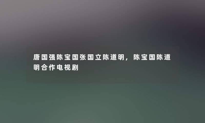 唐国强陈宝国张国立陈道明,陈宝国陈道明合作电视剧 唐国强陈宝国张国立陈道明,陈宝国陈道明合作电视剧
