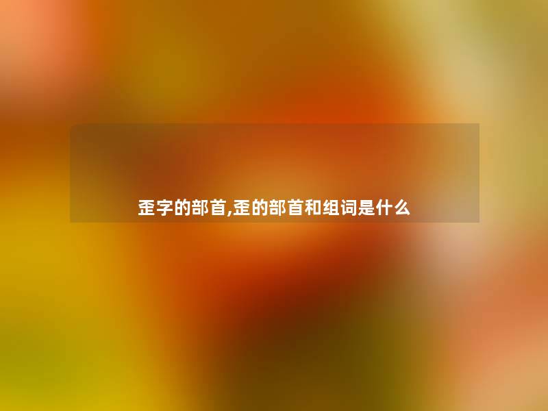歪字的部首,歪的部首和组词是什么 歪字的部首,歪的部首和组词是什么