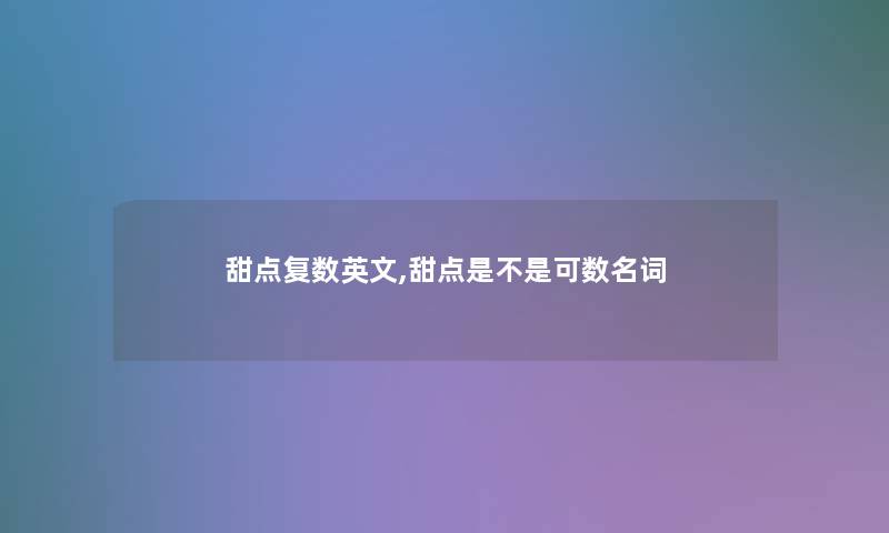 甜点复数英文,甜点是不是可数名词 甜点复数英文,甜点是不是可数名词