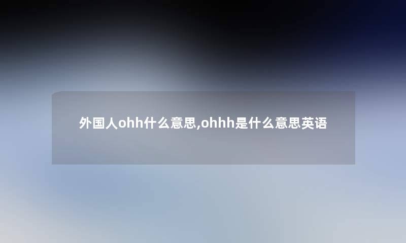 外国人ohh什么意思,ohhh是什么意思英语 外国人ohh什么意思,ohhh是什么意思英语