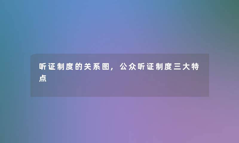 听证制度的关系图,公众听证制度三大特点 听证制度的关系图,公众听证制度三大特点