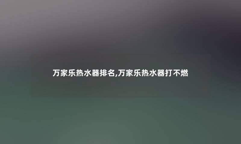 万家乐热水器推荐,万家乐热水器打不燃 万家乐热水器推荐,万家乐热水器打不燃