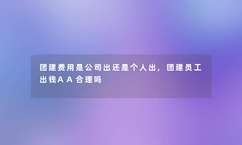 团建费用是公司出还是个人出,团建员工出钱AA合理吗 团建费用是公司出还是个人出,团建员工出钱AA合理吗