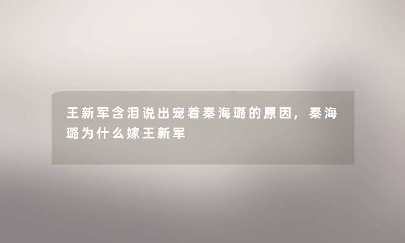 王新军含泪说出宠着秦海璐的原因,秦海璐为什么嫁王新军 王新军含泪说出宠着秦海璐的原因,秦海璐为什么嫁王新军