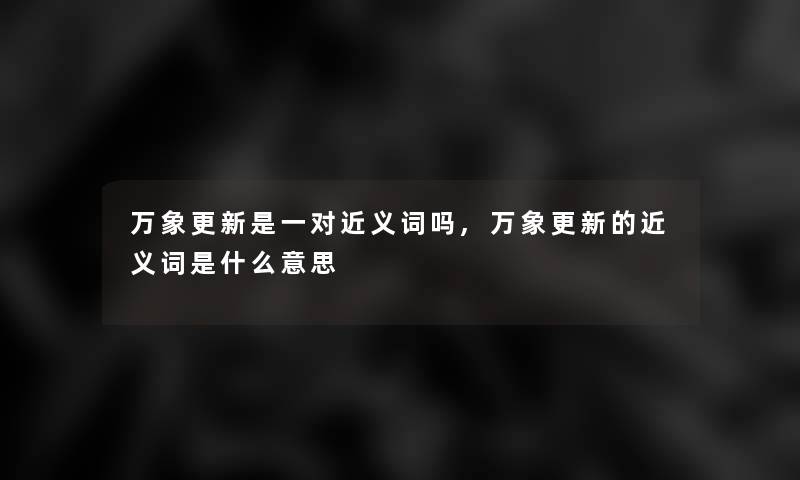 万象更新是一对近义词吗,万象更新的近义词是什么意思 万象更新是一对近义词吗,万象更新的近义词是什么意思