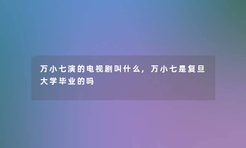 万小七演的电视剧叫什么,万小七是复旦大学毕业的吗