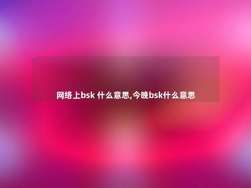 网络上bsk 什么意思,今晚bsk什么意思 网络上bsk 什么意思,今晚bsk什么意思