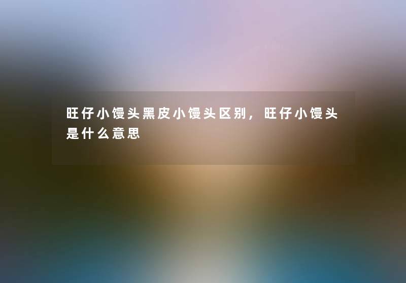 旺仔小馒头黑皮小馒头区别,旺仔小馒头是什么意思