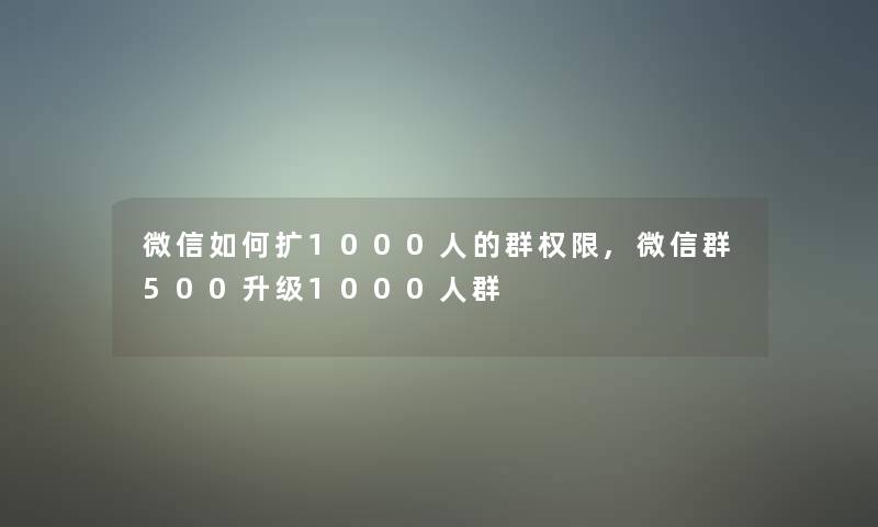 微信如何扩1000人的群权限,微信群500升级1000人群