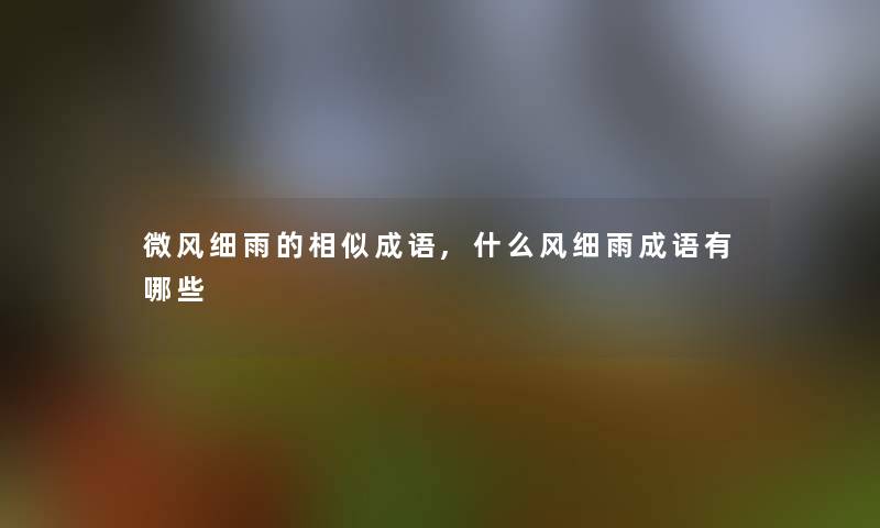 微风细雨的相似成语,什么风细雨成语有哪些 微风细雨的相似成语,什么风细雨成语有哪些